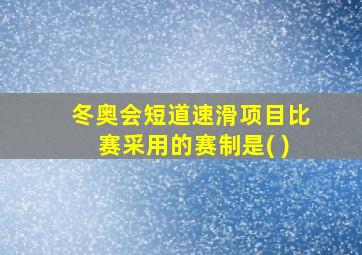 冬奥会短道速滑项目比赛采用的赛制是( )